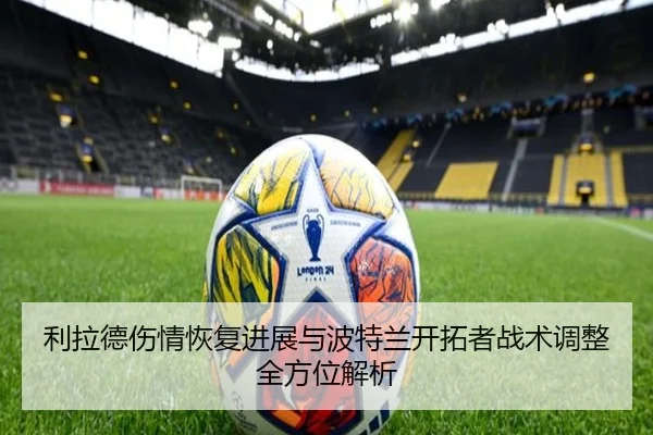 利拉德伤情恢复进展与波特兰开拓者战术调整全方位解析
